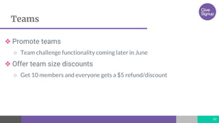 Teams
22
❖ Promote teams
○ Team challenge functionality coming later in June
❖ Offer team size discounts
○ Get 10 members and everyone gets a $5 refund/discount
 
