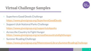 Virtual Challenge Samples
▷ Superhero Good Deeds Challenge
https://www.givesignup.org/SuperheroGoodDeeds
▷ Support Utah National Parks Challenge
https://www.givesignup.org/supportutahparks
▷ Across the Country to Fight Hunger
https://www.givesignup.org/acrossthecountrytofighthunger
▷ Summer Reading Challenge
https://www.givesignup.org/MoorestownLibrarySummerReadingChallenge
5
 