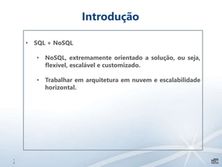 1
0
Introdução
• SQL + NoSQL
• NoSQL, extremamente orientado a solução, ou seja,
flexível, escalável e customizado.
• Trabalhar em arquitetura em nuvem e escalabilidade
horizontal.
 