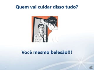 3
2
Quem vai cuidar disso tudo?
Você mesmo belesão!!!
 