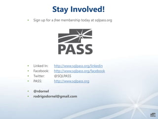 Stay Involved!
• Sign up for a free membership today at sqlpass.org
• Linked In: http://www.sqlpass.org/linkedin
• Facebook: http://www.sqlpass.org/facebook
• Twitter: @SQLPASS
• PASS: http://www.sqlpass.org
• @rdornel
• rodrigodornel@gmail.com
 