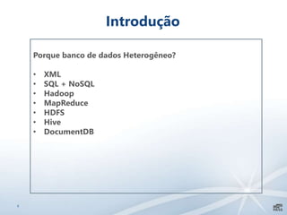 6
Introdução
Porque banco de dados Heterogêneo?
• XML
• SQL + NoSQL
• Hadoop
• MapReduce
• HDFS
• Hive
• DocumentDB
 
