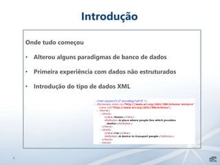 8
Introdução
Onde tudo começou
• Alterou alguns paradigmas de banco de dados
• Primeira experiência com dados não estruturados
• Introdução do tipo de dados XML
 