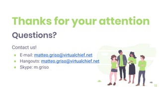 Thanks for your attention
Questions?
Contact us!
● E-mail: matteo.griso@virtualchief.net
● Hangouts: matteo.griso@virtualchief.net
● Skype: m.griso
12
 