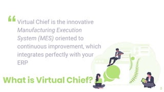 “Virtual Chief is the innovative
Manufacturing Execution
System (MES) oriented to
continuous improvement, which
integrates perfectly with your
ERP
2
What is Virtual Chief?
 