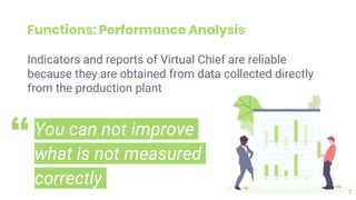 You can not improve
what is not measured
correctly
7
Indicators and reports of Virtual Chief are reliable
because they are obtained from data collected directly
from the production plant
Functions: Performance Analysis
“
 