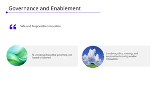 AI in coding should be governed, not
feared or banned.
Combine policy, training, and
automation to safely enable
innovation.
Safe and Responsible Innovation
Governance and Enablement
 