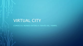 VIRTUAL CITY
CONOCE EL MUNDO ENTERO A TRAVÉS DEL TIEMPO.
 