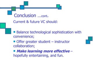 Conclusion … cont . Current & future VC should: Balance technological sophistication with convenience; Offer greater student – instructor collaboration; Make learning more effective  – hopefully entertaining, and fun. 