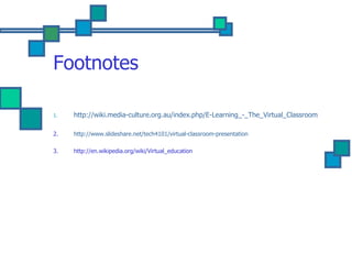 Footnotes http://wiki.media-culture.org.au/index.php/E-Learning_-_The_Virtual_Classroom 2. http://www.slideshare.net/tech4101/virtual-classroom-presentation 3. http://en.wikipedia.org/wiki/Virtual_education 