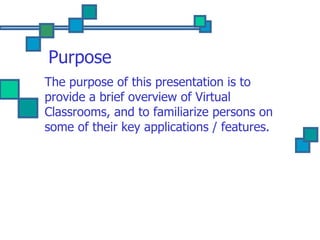 Purpose The purpose of this presentation is to provide a brief overview of Virtual Classrooms, and to familiarize persons on some of their key applications / features.  