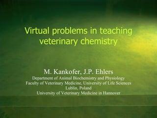M. Kankofer, J.P. Ehlers Department of Animal Biochemistry and Physiology Faculty of Veterinary Medicine, University of Life Sciences Lublin, Poland University of Veterinary Medicine in Hannover Virtual problems in teaching  veterinary  chemistry 