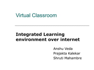 Virtual Classroom


Integrated Learning
environment over internet

               Anshu Veda
               Prajakta Kalekar
               Shruti Mahambre
 