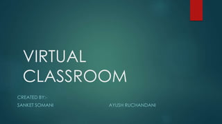 VIRTUAL 
CLASSROOM 
CREATED BY:- 
SANKET SOMANI AYUSH RUCHANDANI 
 