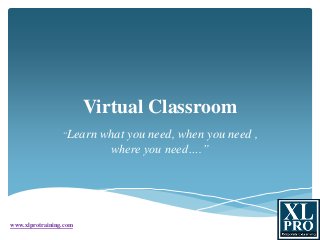 Virtual Classroom
“Learn what you need, when you need ,
where you need….”
www.xlprotraining.com
 
