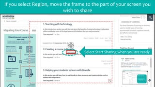 If you select Region, move the frame to the part of your screen you
wish to share
Select Start Sharing when you are ready
 