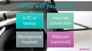 What will you need?
A PC or
laptop
Internet
connection
Microphone
headset
Webcam
(optional)
@NRCDLT
 