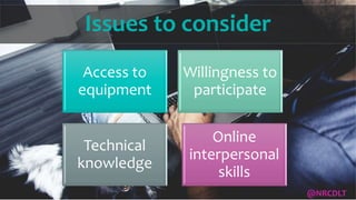 Issues to consider
Access to
equipment
Willingness to
participate
Technical
knowledge
Online
interpersonal
skills
@NRCDLT
 