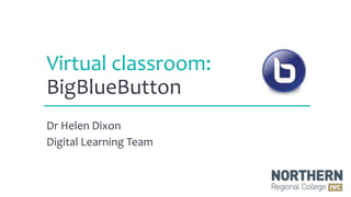 Virtual classroom:
BigBlueButton
Dr Helen Dixon
Digital Learning Team
 