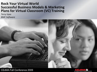 Rock Your Virtual World
Successful Business Models & Marketing
Plans for Virtual Classroom (VC) Training
Terry Vyas
BMC Software




CEdMA Fall Conference 2009
 