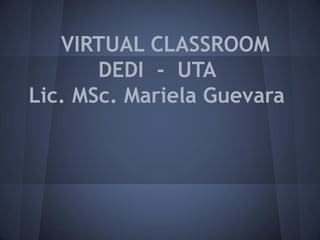 VIRTUAL CLASSROOM
       DEDI - UTA
Lic. MSc. Mariela Guevara
 