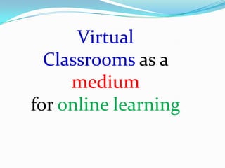Virtual
  Classrooms as a
     medium
for online learning
 