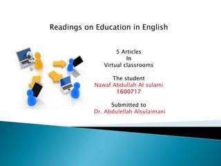 Readings on Education in English
5 Articles
In
Virtual classrooms
The student
Nawaf Abdullah Al sulami
1600717
Submitted to
Dr. Abdulellah Alsulaimani
 