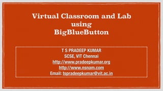 Virtual Classroom and Lab
using
BigBlueButton
T S PRADEEP KUMAR
SCSE, VIT Chennai
http://www.pradeepkumar.org
http://www.nsnam.com
Email: tspradeepkumar@vit.ac.in
 