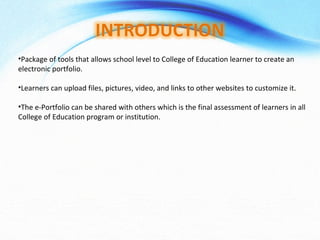 Package of tools that allows school level to College of Education learner to create an electronic portfolio. Learners can upload files, pictures, video, and links to other websites to customize it. The e-Portfolio can be shared with others which is the final assessment of learners in all College of Education program or institution. 