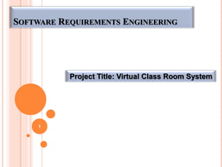 Project Title: Virtual Class Room System
1
SOFTWARE REQUIREMENTS ENGINEERING
 
