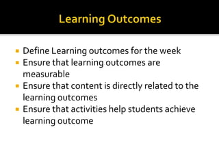    Define Learning outcomes for the week
   Ensure that learning outcomes are
    measurable
   Ensure that content is directly related to the
    learning outcomes
   Ensure that activities help students achieve
    learning outcome
 