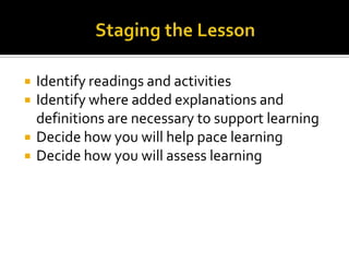    Identify readings and activities
   Identify where added explanations and
    definitions are necessary to support learning
   Decide how you will help pace learning
   Decide how you will assess learning
 