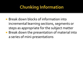    Break down blocks of information into
    incremental learning sections, segments or
    steps as appropriate for the subject matter
   Break down the presentation of material into
    a series of mini-presentations
 