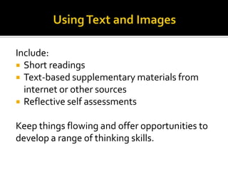 Include:
 Short readings
 Text-based supplementary materials from
  internet or other sources
 Reflective self assessments


Keep things flowing and offer opportunities to
develop a range of thinking skills.
 