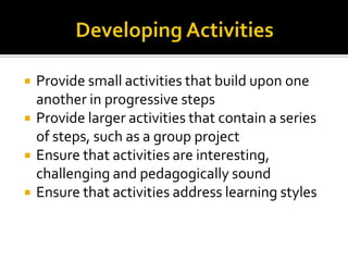    Provide small activities that build upon one
    another in progressive steps
   Provide larger activities that contain a series
    of steps, such as a group project
   Ensure that activities are interesting,
    challenging and pedagogically sound
   Ensure that activities address learning styles
 