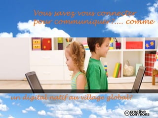 Vous savez vous connecter
      pour communiquer?.... comme




un digital natif au village global?
 