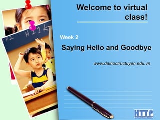 L/O/G/O
Saying Hello and Goodbye
www.daihoctructuyen.edu.vn
Week 2
Welcome to virtual
class!
 