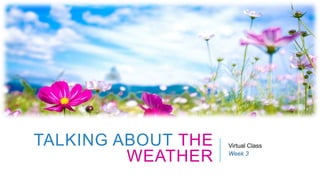 TALKING ABOUT THE
WEATHER
Virtual Class
Week 3
 