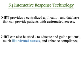 5.) Interactive Response Technology
IRT provides a centralized application and database
that can provide patients with automated access.
IRT can also be used - to educate and guide patients,
much like virtual nurses, and enhance compliance.
 