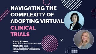 NAVIGATING THE
COMPLEXITY OF
ADOPTING VIRTUAL
CLINICAL
TRIALS
Emily Kunka
Digital Business Transformation Lead, UCB
Michelle Luo
Head of Global Evidence and Outcomes,
Gastroenterology, Data Science Institute,
Takeda
 