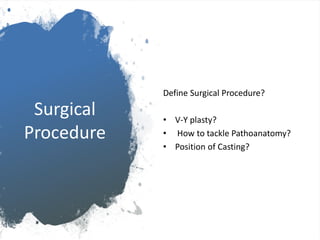 Surgical
Procedure
Define Surgical Procedure?
• V-Y plasty?
• How to tackle Pathoanatomy?
• Position of Casting?
 
