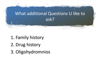 What additional Questions U like to
ask?
1. Family history
2. Drug history
3. Oligohydromnios
 
