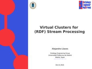 Alejandro Llaves
Ontology Engineering Group
Universidad Politécnica de Madrid
Madrid, Spain
allaves@fi.upm.es
Oct 21 2015
Virtual Clusters for
(RDF) Stream Processing
 