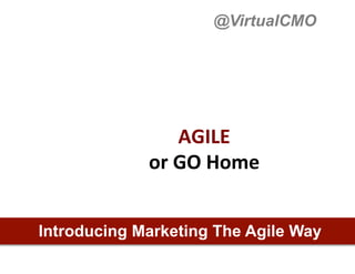@VirtualCMO




                   AGILE	
  	
  
             or	
  GO	
  Home	
  


Introducing Marketing The Agile Way
 