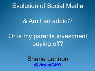 Evolution of Social Media

     & Am I an addict?

Or is my parents investment
        paying off?

      Shane Lennon
        @VirtualCMO
 