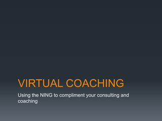 VIRTUAL COACHING
Using the NING to compliment your consulting and
coaching
 
