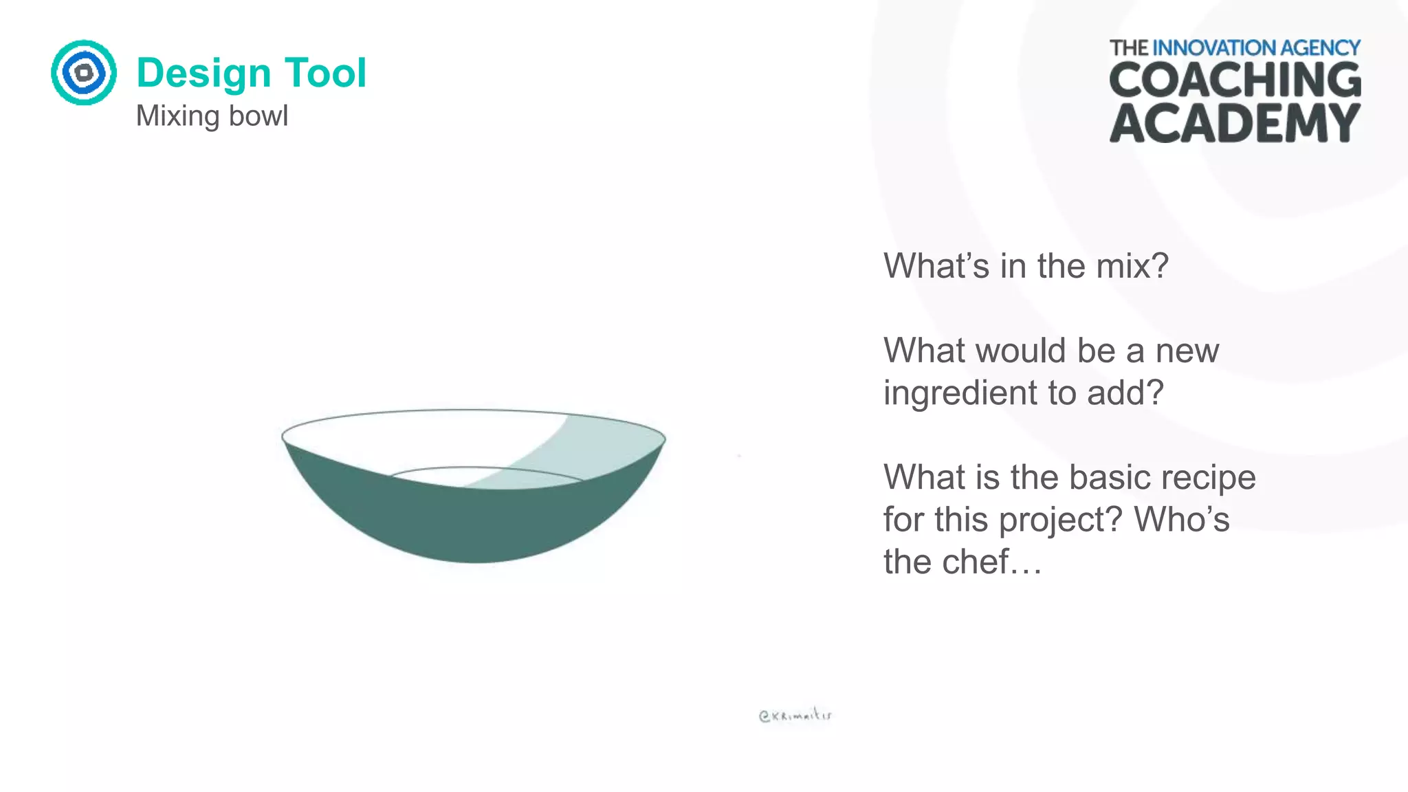 Design Tool
Mixing bowl
What’s in the mix?
What would be a new
ingredient to add?
What is the basic recipe
for this project? Who’s
the chef…
 