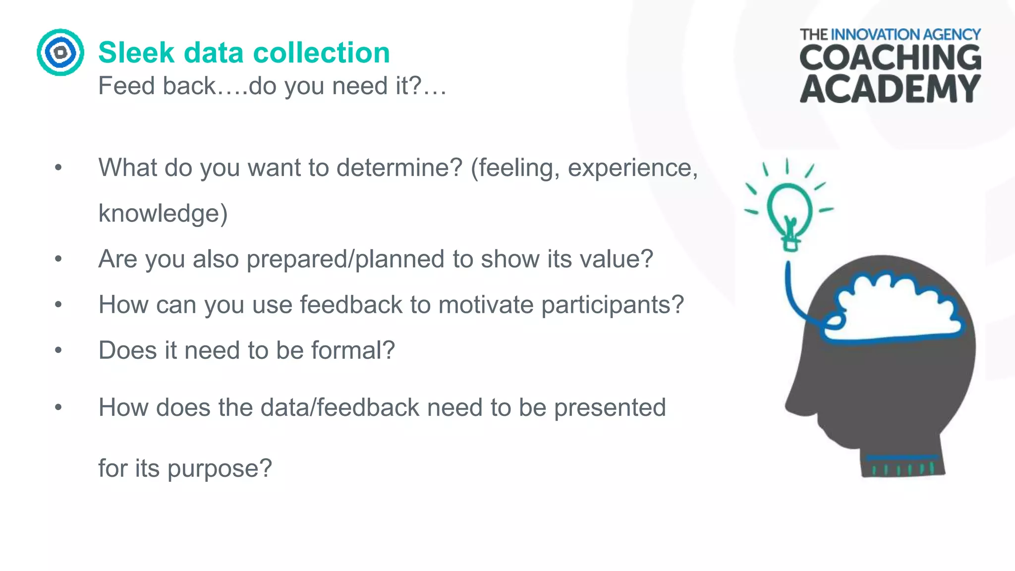 Sleek data collection
Feed back….do you need it?…
• What do you want to determine? (feeling, experience,
knowledge)
• Are you also prepared/planned to show its value?
• How can you use feedback to motivate participants?
• Does it need to be formal?
• How does the data/feedback need to be presented
for its purpose?
 