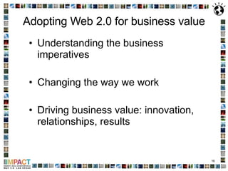 Adopting Web 2.0 for business value Understanding the business imperatives Changing the way we work Driving business value: innovation, relationships, results 
