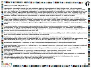 © IBM Corporation 2009. All Rights Reserved. The workshops, sessions and materials have been prepared by IBM or the session speakers and reflect their own views.  They are provided for informational purposes only, and are neither intended to, nor shall have the effect of being, legal or other guidance or advice to any participant.  While efforts were made to verify the completeness and accuracy of the information contained in this presentation, it is provided AS IS without warranty of any kind, express or implied. IBM shall not be responsible for any damages arising out of the use of, or otherwise related to, this presentation or any other materials. Nothing contained in this presentation is intended to, nor shall have the effect of, creating any warranties or representations from IBM or its suppliers or licensors, or altering the terms and conditions of the applicable license agreement governing the use of IBM software. References in this presentation to IBM products, programs, or services do not imply that they will be available in all countries in which IBM operates. Product release dates and/or capabilities referenced in this presentation may change at any time at IBM’s sole discretion based on market opportunities or other factors, and are not intended to be a commitment to future product or feature availability in any way.  Nothing contained in these materials is intended to, nor shall have the effect of, stating or implying that any activities undertaken by you will result in any specific sales, revenue growth or other results.  Performance is based on measurements and projections using standard IBM benchmarks in a controlled environment.  The actual throughput or performance that any user will experience will vary depending upon many factors, including considerations such as the amount of multiprogramming in the user's job stream, the I/O configuration, the storage configuration, and the workload processed.  Therefore, no assurance can be given that an individual user will achieve results similar to those stated here. All customer examples described are presented as illustrations of how those customers have used IBM products and the results they may have achieved.  Actual environmental costs and performance characteristics may vary by customer. The following are trademarks of the International Business Machines Corporation in the United States and/or other countries:  ibm.com/legal/copytrade.shtmlAIX, CICS, CICSPlex, DataPower, DB2, DB2 Universal Database, i5/OS, IBM, the IBM logo, IMS/ESA, Power Systems, Lotus, OMEGAMON, OS/390, Parallel Sysplex, pureXML, Rational, Redbooks, Sametime, SMART SOA, System z , Tivoli, WebSphere, and z/OS. A current list of IBM trademarks is available on the Web at “Copyright and trademark information” at ibm.com/legal/copytrade.shtml. Adobe, the Adobe logo, PostScript, and the PostScript logo are either registered trademarks or trademarks of Adobe Systems Incorporated in the United States, and/or other countries. IT Infrastructure Library is a registered trademark of the Central Computer and Telecommunications Agency which is now part of the Office of Government Commerce Java and all Java-based trademarks are trademarks of Sun Microsystems, Inc. in the United States, other countries, or both. Microsoft and Windows are trademarks of Microsoft Corporation in the United States, other countries, or both. ITIL is a registered trademark, and a registered community trademark of the Office of Government Commerce, and is registered in the U.S. Patent and Trademark Office Intel and Pentium are trademarks or registered trademarks of Intel Corporation or its subsidiaries in the United States and other countries. UNIX is a registered trademark of The Open Group in the United States and other countries. Linux is a registered trademark of Linus Torvalds in the United States, other countries, or both. 
